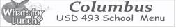 Columbus Unified Schools USD 493, breakfast and lunch menus for January 6 through 10 Prices: Breakfast $2; Grades (K-6) lunch $2.85; Grades (7-12) $3.05 Breakfast is served with choice of 100 percent juice and choice of milk. Lunch includes a choice of milk, salad bar at CUHS and Central. Monday, January 6 No school Tuesday, January 7 Breakfast: Donuts Lunch: Chicken and waffles, green beans, tropical fruit Wednesday, January 8